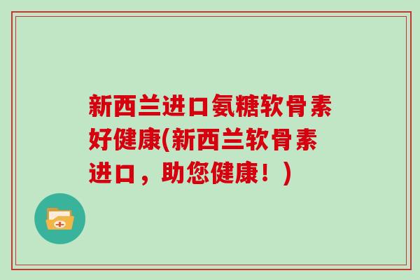 新西兰进口氨糖软骨素好健康(新西兰软骨素进口,助您健康!) 新西兰进口氨糖软骨素好健康(新西兰软骨素进口,助您健康!)