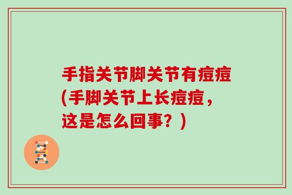 手指关节脚关节有痘痘(手脚关节上长痘痘,这是怎么回事?) 手指关节脚关节有痘痘(手脚关节上长痘痘,这是怎么回事?)