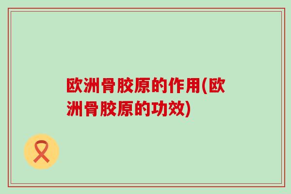欧洲骨胶原的作用(欧洲骨胶原的功效)