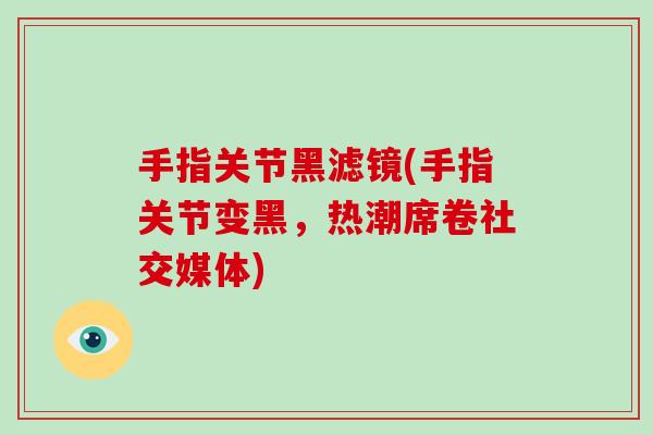 手指关节黑滤镜(手指关节变黑,热潮席卷社交媒体) 手指关节黑滤镜(手指关节变黑,热潮席卷社交媒体)