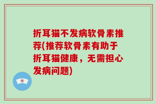 折耳猫不发软骨素推荐(推荐软骨素有助于折耳猫健康,无需担心发问题) 折耳猫不发软骨素推荐(推荐软骨素有助于折耳猫健康,无需担心发问题)