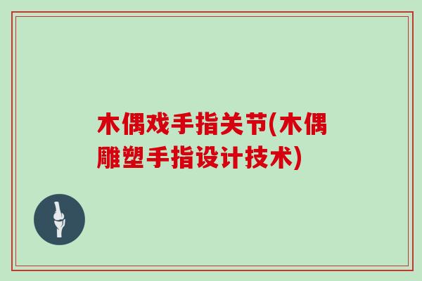 木偶戏手指关节(木偶雕塑手指设计技术) 木偶戏手指关节(木偶雕塑手指设计技术)