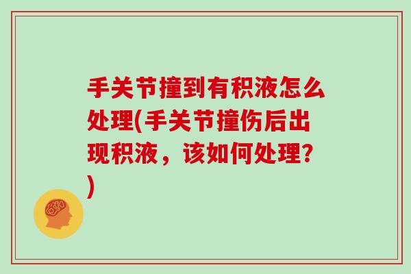 手关节撞到有积液怎么处理(手关节撞伤后出现积液，该如何处理？)