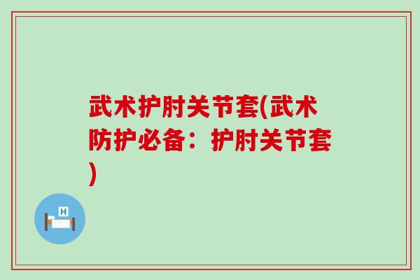 武术护肘关节套(武术防护必备:护肘关节套) 武术护肘关节套(武术防护必备:护肘关节套)