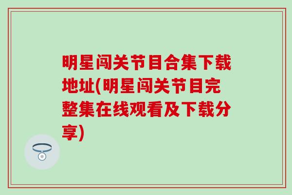 明星闯关节目合集下载地址(明星闯关节目完整集在线观看及下载分享) 明星闯关节目合集下载地址(明星闯关节目完整集在线观看及下载分享)