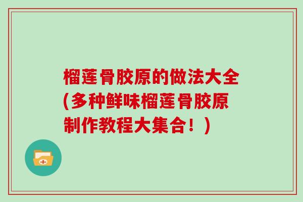 榴莲骨胶原的做法大全(多种鲜味榴莲骨胶原制作教程大集合!) 榴莲骨胶原的做法大全(多种鲜味榴莲骨胶原制作教程大集合!)