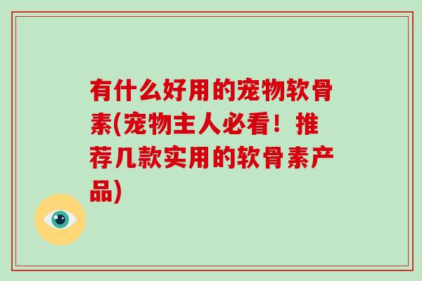 有什么好用的宠物软骨素(宠物主人必看!推荐几款实用的软骨素产品) 有什么好用的宠物软骨素(宠物主人必看!推荐几款实用的软骨素产品)