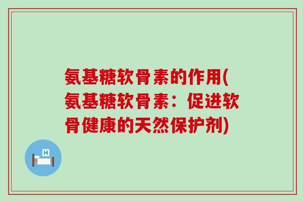 氨基糖软骨素的作用(氨基糖软骨素：促进软骨健康的天然保护剂)