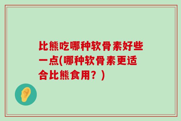 比熊吃哪种软骨素好些一点(哪种软骨素更适合比熊食用?) 比熊吃哪种软骨素好些一点(哪种软骨素更适合比熊食用?)