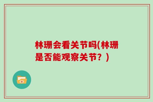 林珊会看关节吗(林珊是否能观察关节?) 林珊会看关节吗(林珊是否能观察关节?)