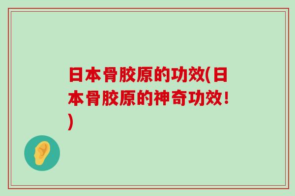 日本骨胶原的功效(日本骨胶原的神奇功效!) 日本骨胶原的功效(日本骨胶原的神奇功效!)