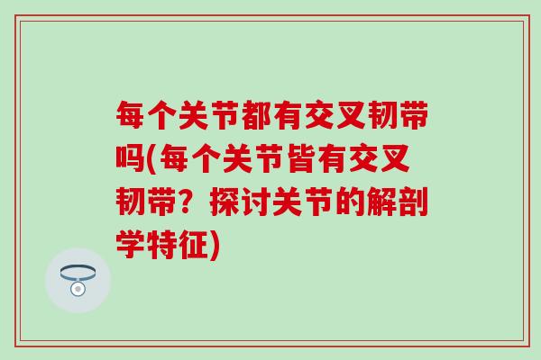 每个关节都有交叉韧带吗(每个关节皆有交叉韧带?探讨关节的解剖学特征) 每个关节都有交叉韧带吗(每个关节皆有交叉韧带?探讨关节的解剖学特征)