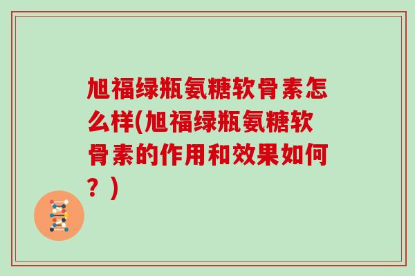 旭福绿瓶氨糖软骨素怎么样(旭福绿瓶氨糖软骨素的作用和效果如何?) 旭福绿瓶氨糖软骨素怎么样(旭福绿瓶氨糖软骨素的作用和效果如何?)