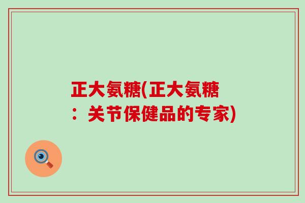 正大氨糖(正大氨糖 ：关节保健品的专家)