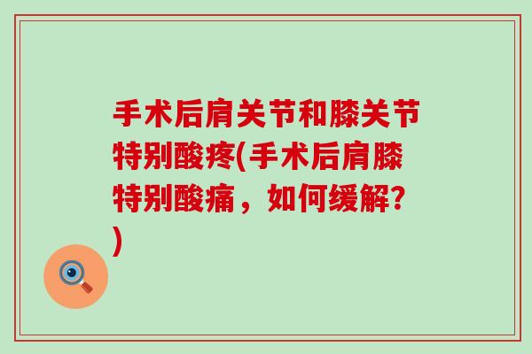 手术后肩关节和膝关节特别酸疼(手术后肩膝特别酸痛,如何缓解?) 手术后肩关节和膝关节特别酸疼(手术后肩膝特别酸痛,如何缓解?)