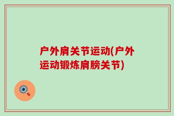 户外肩关节运动(户外运动锻炼肩膀关节) 户外肩关节运动(户外运动锻炼肩膀关节)