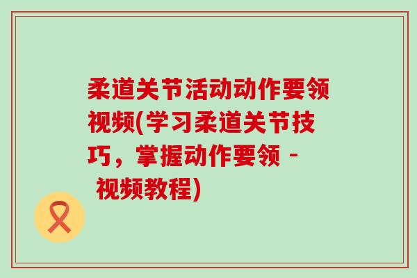 柔道关节活动动作要领视频(学习柔道关节技巧,掌握动作要领 - 视频教程) 柔道关节活动动作要领视频(学习柔道关节技巧,掌握动作要领 - 视频教程)