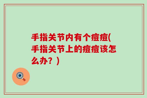 手指关节内有个痘痘(手指关节上的痘痘该怎么办？)