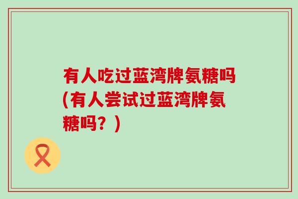有人吃过蓝湾牌氨糖吗(有人尝试过蓝湾牌氨糖吗?) 有人吃过蓝湾牌氨糖吗(有人尝试过蓝湾牌氨糖吗?)