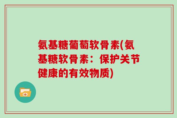 氨基糖葡萄软骨素(氨基糖软骨素:保护关节健康的有效物质) 氨基糖葡萄软骨素(氨基糖软骨素:保护关节健康的有效物质)