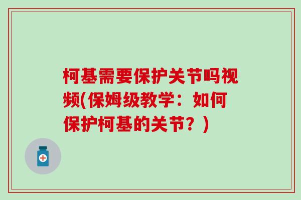 柯基需要保护关节吗视频(保姆级教学:如何保护柯基的关节?) 柯基需要保护关节吗视频(保姆级教学:如何保护柯基的关节?)