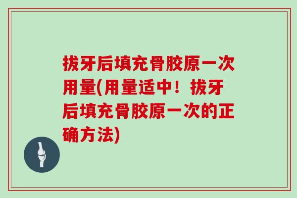 拔牙后填充骨胶原一次用量(用量适中！拔牙后填充骨胶原一次的正确方法)