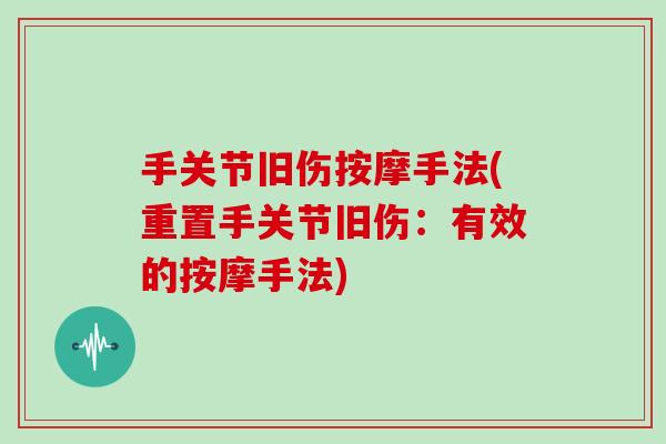 手关节旧伤按摩手法(重置手关节旧伤:有效的按摩手法) 手关节旧伤按摩手法(重置手关节旧伤:有效的按摩手法)