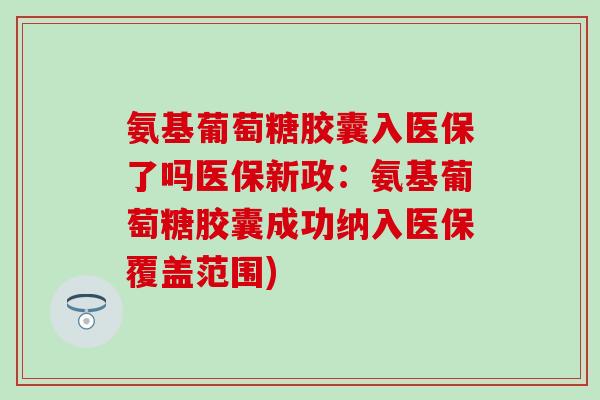 氨基葡萄糖胶囊入医保了吗医保新政:氨基葡萄糖胶囊成功纳入医保覆盖范围) 氨基葡萄糖胶囊入医保了吗医保新政:氨基葡萄糖胶囊成功纳入医保覆盖范围)
