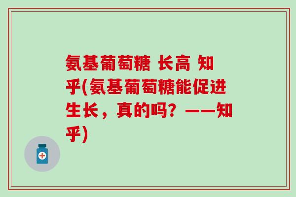 氨基葡萄糖 长高 知乎(氨基葡萄糖能促进生长，真的吗？——知乎)