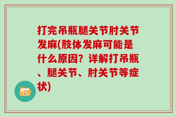 打完吊瓶腿关节肘关节发麻(肢体发麻可能是什么原因?详解打吊瓶、腿关节、肘关节等症状) 打完吊瓶腿关节肘关节发麻(肢体发麻可能是什么原因?详解打吊瓶、腿关节、肘关节等症状)