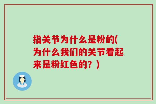 指关节为什么是粉的(为什么我们的关节看起来是粉红色的?) 指关节为什么是粉的(为什么我们的关节看起来是粉红色的?)