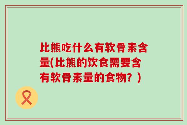 比熊吃什么有软骨素含量(比熊的饮食需要含有软骨素量的食物?) 比熊吃什么有软骨素含量(比熊的饮食需要含有软骨素量的食物?)