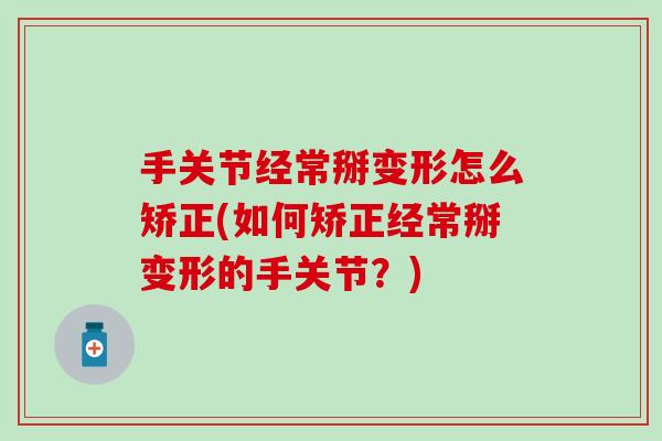 手关节经常掰变形怎么矫正(如何矫正经常掰变形的手关节？)