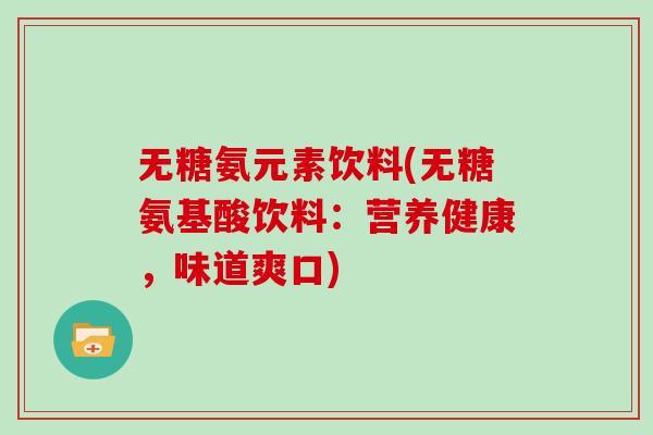 无糖氨元素饮料(无糖氨基酸饮料：营养健康，味道爽口)