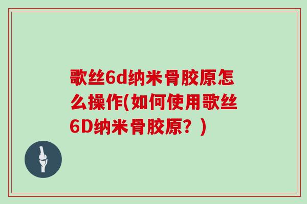 歌丝6d纳米骨胶原怎么操作(如何使用歌丝6D纳米骨胶原？)
