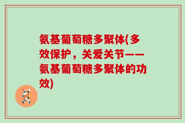 氨基葡萄糖多聚体(多效保护,关爱关节——氨基葡萄糖多聚体的功效) 氨基葡萄糖多聚体(多效保护,关爱关节——氨基葡萄糖多聚体的功效)