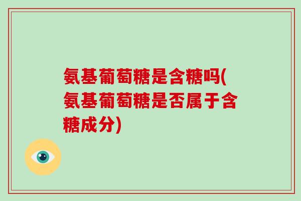 氨基葡萄糖是含糖吗(氨基葡萄糖是否属于含糖成分)