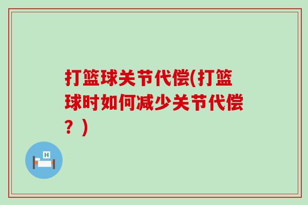 打篮球关节代偿(打篮球时如何减少关节代偿?) 打篮球关节代偿(打篮球时如何减少关节代偿?)