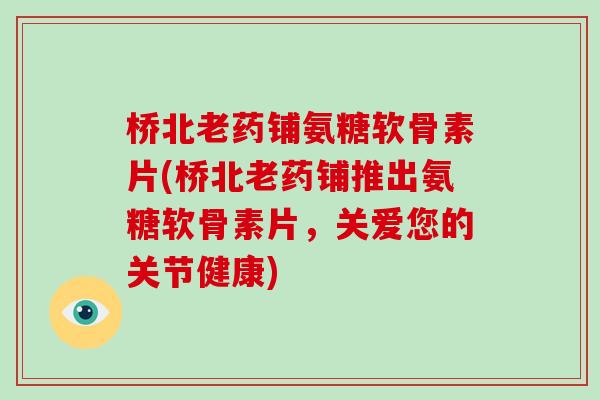 桥北老药铺氨糖软骨素片(桥北老药铺推出氨糖软骨素片,关爱您的关节健康) 桥北老药铺氨糖软骨素片(桥北老药铺推出氨糖软骨素片,关爱您的关节健康)