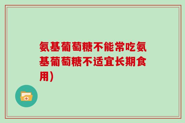 氨基葡萄糖不能常吃氨基葡萄糖不适宜长期食用) 氨基葡萄糖不能常吃氨基葡萄糖不适宜长期食用)