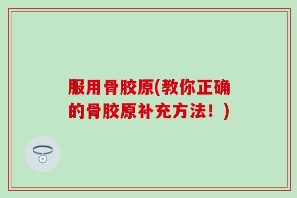 服用骨胶原(教你正确的骨胶原补充方法!) 服用骨胶原(教你正确的骨胶原补充方法!)