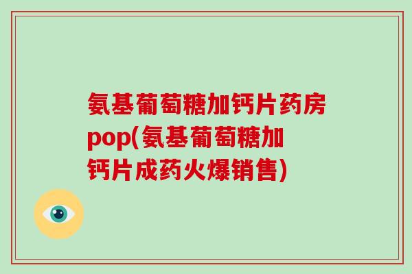 氨基葡萄糖加钙片药房pop(氨基葡萄糖加钙片成药火爆销售)