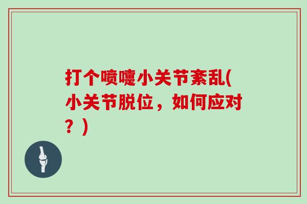 打个喷嚏小关节紊乱(小关节脱位,如何应对?) 打个喷嚏小关节紊乱(小关节脱位,如何应对?)