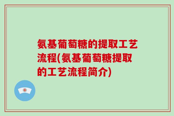 氨基葡萄糖的提取工艺流程(氨基葡萄糖提取的工艺流程简介) 氨基葡萄糖的提取工艺流程(氨基葡萄糖提取的工艺流程简介)