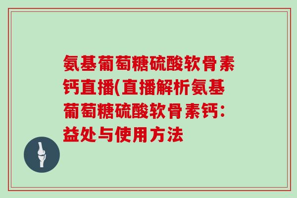 氨基葡萄糖硫酸软骨素钙直播(直播解析氨基葡萄糖硫酸软骨素钙:益处与使用方法 氨基葡萄糖硫酸软骨素钙直播(直播解析氨基葡萄糖硫酸软骨素钙:益处与使用方法