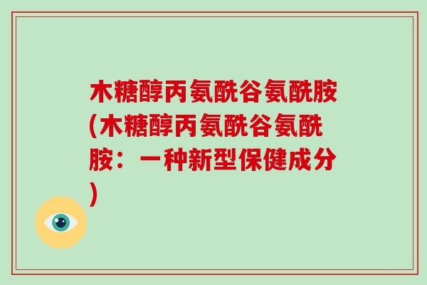 木糖醇丙氨酰谷氨酰胺(木糖醇丙氨酰谷氨酰胺:一种新型保健成分) 木糖醇丙氨酰谷氨酰胺(木糖醇丙氨酰谷氨酰胺:一种新型保健成分)