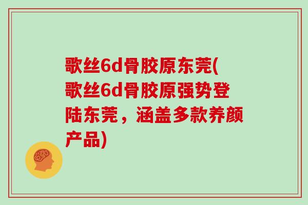 歌丝6d骨胶原东莞(歌丝6d骨胶原强势登陆东莞,涵盖多款养颜产品) 歌丝6d骨胶原东莞(歌丝6d骨胶原强势登陆东莞,涵盖多款养颜产品)