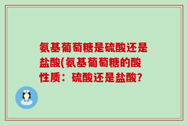 氨基葡萄糖是硫酸还是盐酸(氨基葡萄糖的酸性质:硫酸还是盐酸? 氨基葡萄糖是硫酸还是盐酸(氨基葡萄糖的酸性质:硫酸还是盐酸?