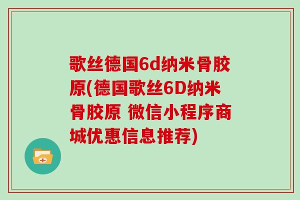 歌丝德国6d纳米骨胶原(德国歌丝6D纳米骨胶原 微信小程序商城优惠信息推荐) 歌丝德国6d纳米骨胶原(德国歌丝6D纳米骨胶原 微信小程序商城优惠信息推荐)