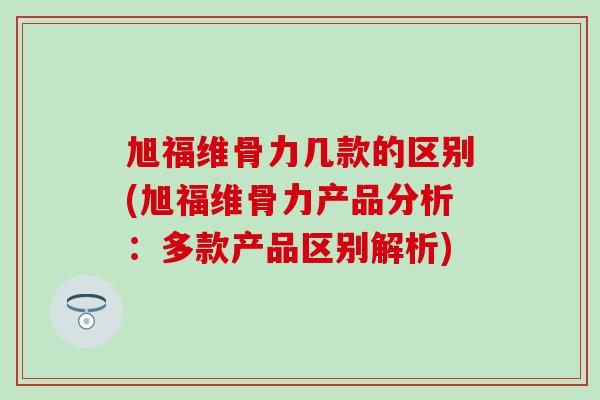 旭福维骨力几款的区别(旭福维骨力产品分析:多款产品区别解析) 旭福维骨力几款的区别(旭福维骨力产品分析:多款产品区别解析)